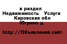  в раздел : Недвижимость » Услуги . Кировская обл.,Югрино д.